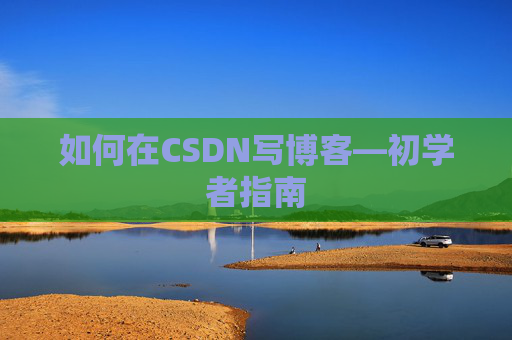 如何在CSDN写博客—初学者指南