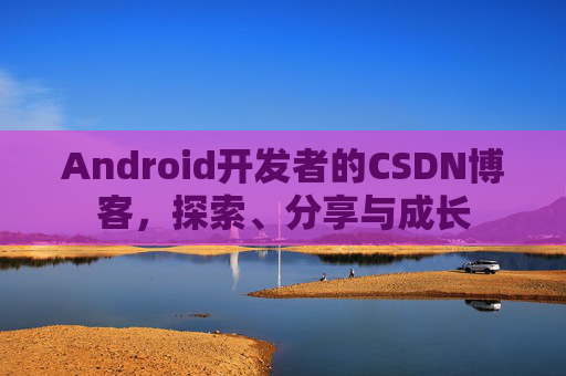 Android开发者的CSDN博客,探索、分享与成长